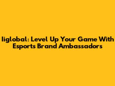 Iiglobal: Level Up Your Game With Esports Brand Ambassadors