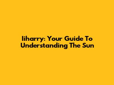 Iiharry: Your Guide To Understanding The Sun