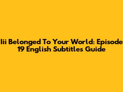 Iii Belonged To Your World: Episode 19 English Subtitles Guide