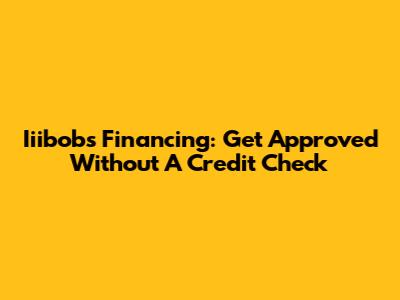 Iiibobs Financing: Get Approved Without A Credit Check