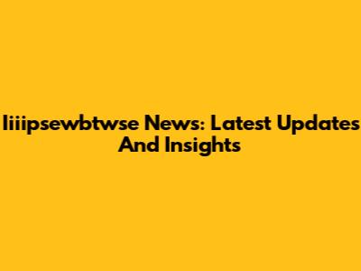 Iiiipsewbtwse News: Latest Updates And Insights