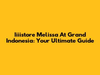 Iiiistore Melissa At Grand Indonesia: Your Ultimate Guide