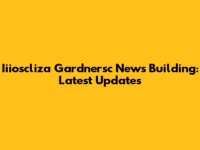 Iiioscliza Gardnersc News Building: Latest Updates