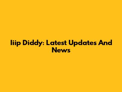 Iiip Diddy: Latest Updates And News