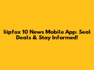 Iiipfox 10 News Mobile App: Seal Deals & Stay Informed!