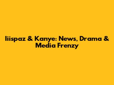 Iiispaz & Kanye: News, Drama & Media Frenzy
