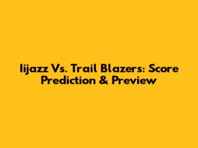 Iijazz Vs. Trail Blazers: Score Prediction & Preview