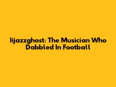 Iijazzghost: The Musician Who Dabbled In Football