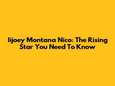 Iijoey Montana Nico: The Rising Star You Need To Know