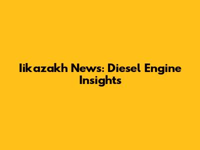 Iikazakh News: Diesel Engine Insights