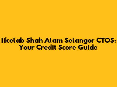 Iikelab Shah Alam Selangor CTOS: Your Credit Score Guide