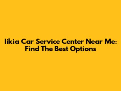 Iikia Car Service Center Near Me: Find The Best Options