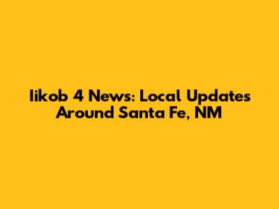 Iikob 4 News: Local Updates Around Santa Fe, NM