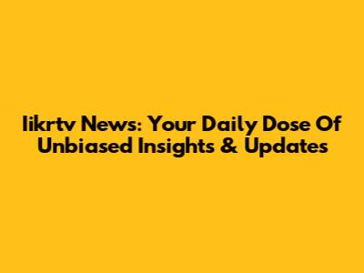 Iikrtv News: Your Daily Dose Of Unbiased Insights & Updates