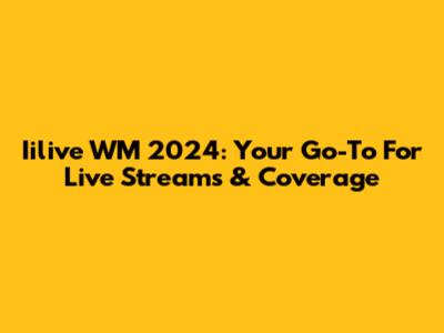 Iilive WM 2024: Your Go-To For Live Streams & Coverage