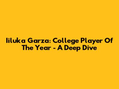 Iiluka Garza: College Player Of The Year - A Deep Dive