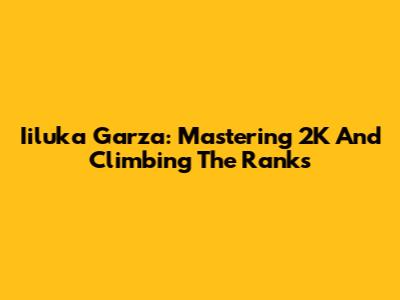 Iiluka Garza: Mastering 2K And Climbing The Ranks