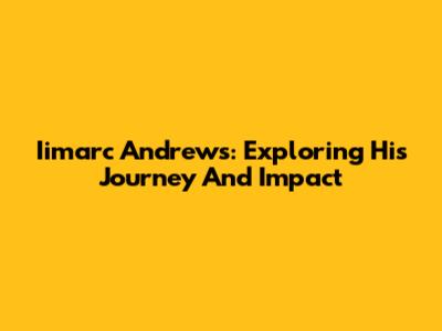 Iimarc Andrews: Exploring His Journey And Impact