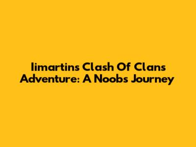 Iimartin's Clash Of Clans Adventure: A Noob's Journey