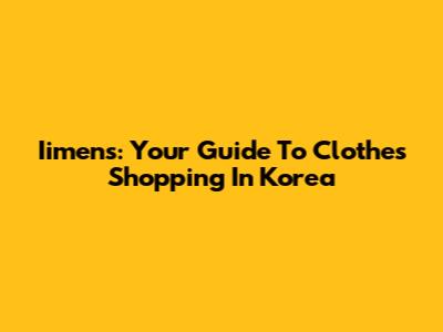 Iimens: Your Guide To Clothes Shopping In Korea