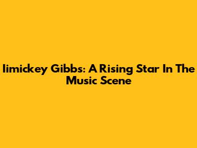Iimickey Gibbs: A Rising Star In The Music Scene