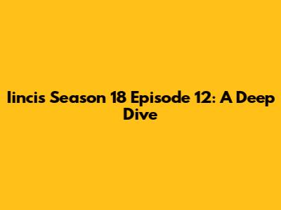 Iincis Season 18 Episode 12: A Deep Dive