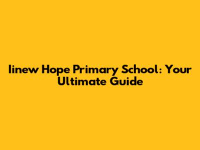 Iinew Hope Primary School: Your Ultimate Guide