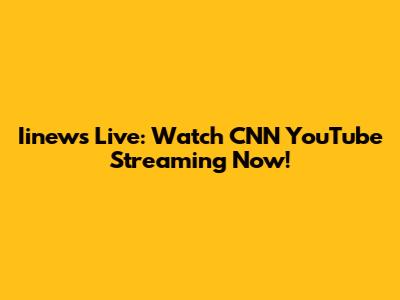Iinews Live: Watch CNN YouTube Streaming Now!