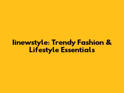 Iinewstyle: Trendy Fashion & Lifestyle Essentials