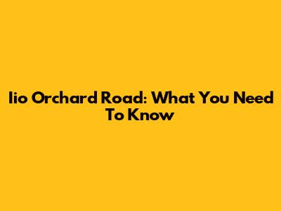 Iio Orchard Road: What You Need To Know