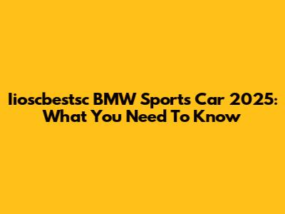 Iioscbestsc BMW Sports Car 2025: What You Need To Know