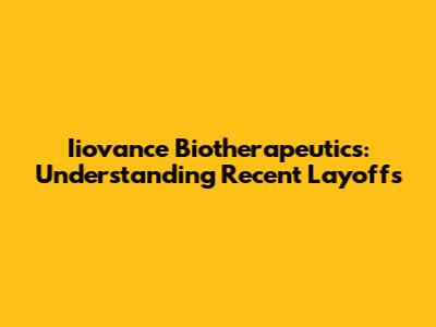Iiovance Biotherapeutics: Understanding Recent Layoffs