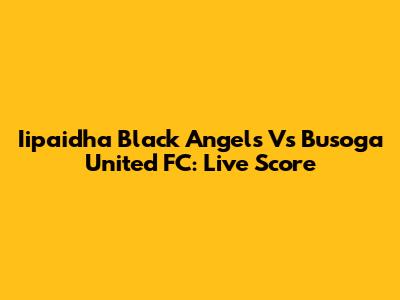 Iipaidha Black Angels Vs Busoga United FC: Live Score