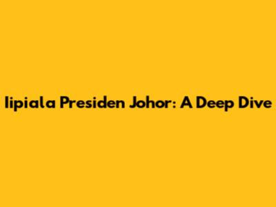 Iipiala Presiden Johor: A Deep Dive