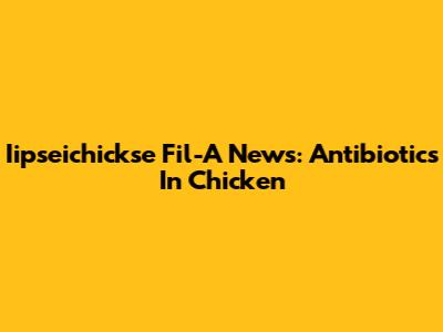 Iipseichickse Fil-A News: Antibiotics In Chicken