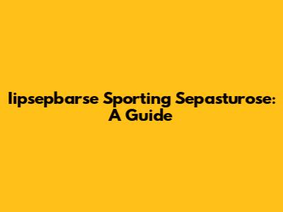 Iipsepbarse Sporting Sepasturose: A Guide