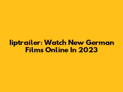 Iiptrailer: Watch New German Films Online In 2023