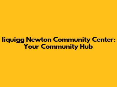 Iiquigg Newton Community Center: Your Community Hub