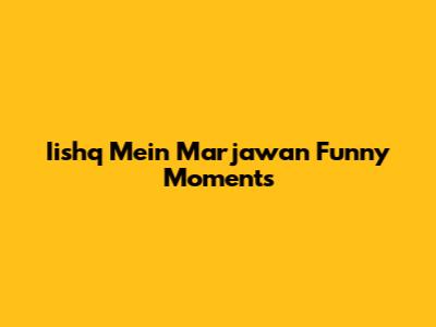 Iishq Mein Marjawan Funny Moments