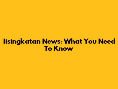 Iisingkatan News: What You Need To Know