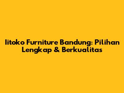 Iitoko Furniture Bandung: Pilihan Lengkap & Berkualitas