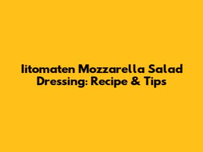 Iitomaten Mozzarella Salad Dressing: Recipe & Tips