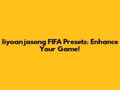 Iiyoanjasong FIFA Presets: Enhance Your Game!