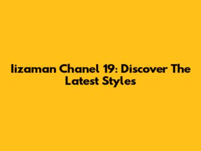 Iizaman Chanel 19: Discover The Latest Styles
