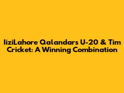 IiziLahore Qalandars U-20 & Tim Cricket: A Winning Combination