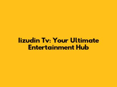 Iizudin Tv: Your Ultimate Entertainment Hub