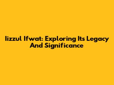 Iizzul Ifwat: Exploring Its Legacy And Significance