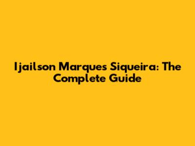Ijailson Marques Siqueira: The Complete Guide