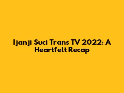 Ijanji Suci Trans TV 2022: A Heartfelt Recap