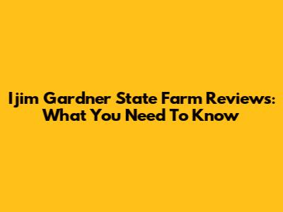 Ijim Gardner State Farm Reviews: What You Need To Know